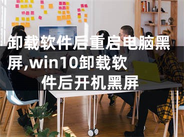 卸載軟件后重啟電腦黑屏,win10卸載軟件后開機黑屏