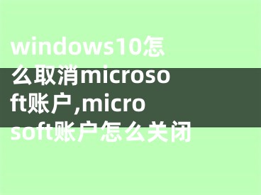 windows10怎么取消microsoft賬戶,microsoft賬戶怎么關(guān)閉