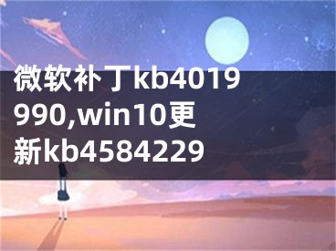 微軟補(bǔ)丁kb4019990,win10更新kb4584229