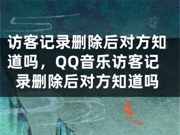 訪客記錄刪除后對(duì)方知道嗎，QQ音樂訪客記錄刪除后對(duì)方知道嗎