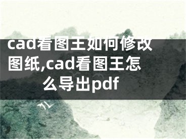 cad看圖王如何修改圖紙,cad看圖王怎么導(dǎo)出pdf