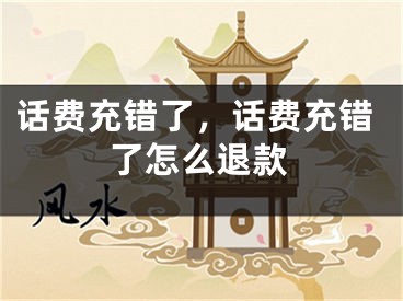 話費(fèi)充錯(cuò)了，話費(fèi)充錯(cuò)了怎么退款