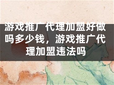 游戲推廣代理加盟好做嗎多少錢，游戲推廣代理加盟違法嗎