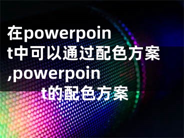 在powerpoint中可以通過配色方案,powerpoint的配色方案