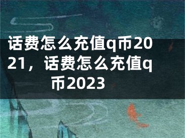 話費(fèi)怎么充值q幣2021，話費(fèi)怎么充值q幣2023