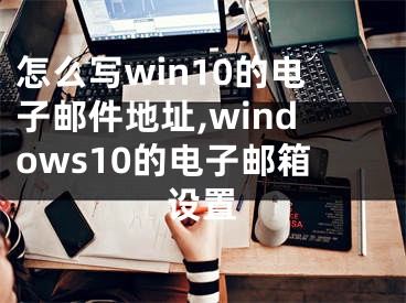 怎么寫win10的電子郵件地址,windows10的電子郵箱設(shè)置