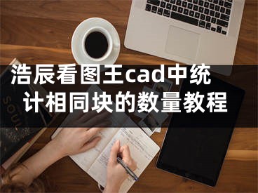 浩辰看圖王cad中統(tǒng)計(jì)相同塊的數(shù)量教程