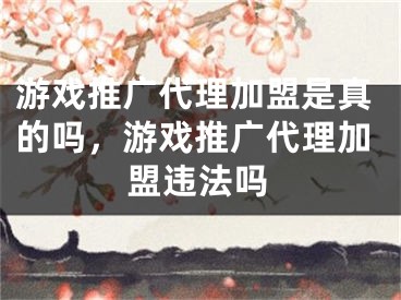 游戲推廣代理加盟是真的嗎，游戲推廣代理加盟違法嗎