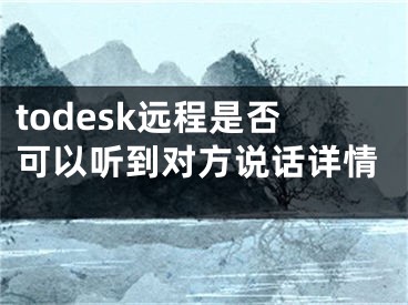 todesk遠(yuǎn)程是否可以聽到對(duì)方說(shuō)話詳情