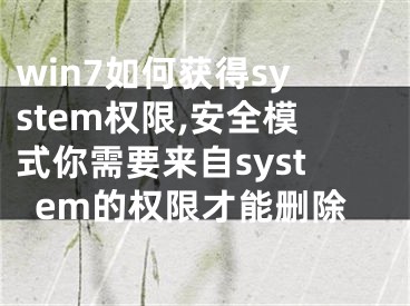 win7如何獲得system權(quán)限,安全模式你需要來自system的權(quán)限才能刪除