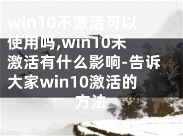 win10不激活可以使用嗎,win10未激活有什么影響-告訴大家win10激活的方法