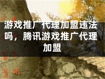 游戲推廣代理加盟違法嗎，騰訊游戲推廣代理加盟