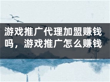 游戲推廣代理加盟賺錢嗎，游戲推廣怎么賺錢