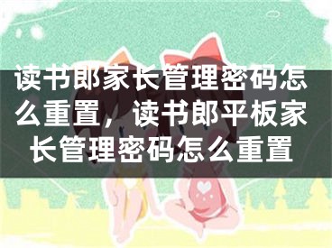 讀書郎家長管理密碼怎么重置，讀書郎平板家長管理密碼怎么重置