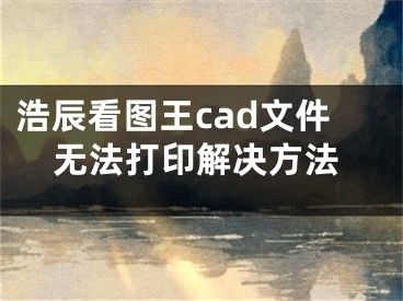 浩辰看圖王cad文件無法打印解決方法