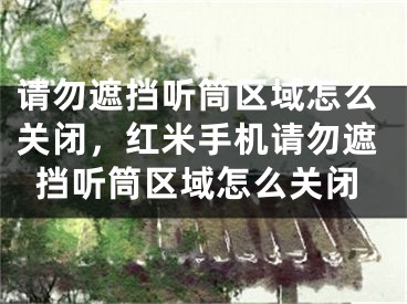 請(qǐng)勿遮擋聽(tīng)筒區(qū)域怎么關(guān)閉，紅米手機(jī)請(qǐng)勿遮擋聽(tīng)筒區(qū)域怎么關(guān)閉