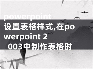 powerpoint設(shè)置表格樣式,在powerpoint 2003中制作表格時(shí)