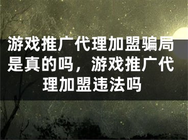 游戲推廣代理加盟騙局是真的嗎，游戲推廣代理加盟違法嗎