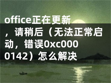 office正在更新，請稍后（無法正常啟動，錯誤0xc0000142）怎么解決 