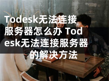 Todesk無(wú)法連接服務(wù)器怎么辦 Todesk無(wú)法連接服務(wù)器的解決方法