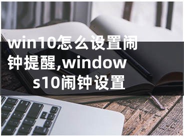 win10怎么設(shè)置鬧鐘提醒,windows10鬧鐘設(shè)置