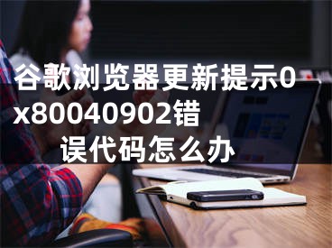 谷歌瀏覽器更新提示0x80040902錯(cuò)誤代碼怎么辦 