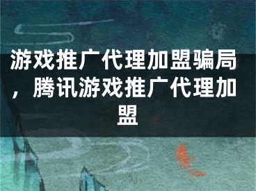 游戲推廣代理加盟騙局，騰訊游戲推廣代理加盟