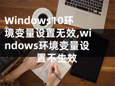 Windows10環(huán)境變量設(shè)置無效,windows環(huán)境變量設(shè)置不生效