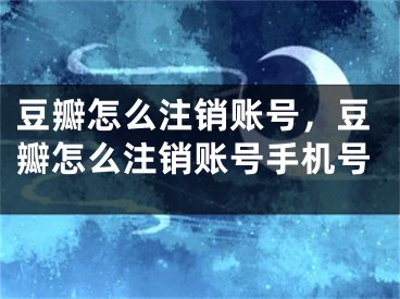 豆瓣怎么注銷賬號(hào)，豆瓣怎么注銷賬號(hào)手機(jī)號(hào)