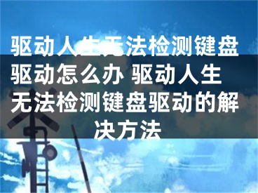 驅(qū)動人生無法檢測鍵盤驅(qū)動怎么辦 驅(qū)動人生無法檢測鍵盤驅(qū)動的解決方法