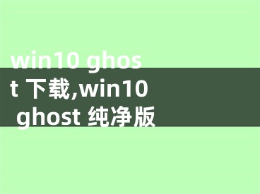 win10 ghost 下載,win10 ghost 純凈版