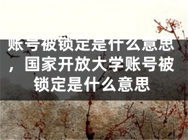 賬號被鎖定是什么意思，國家開放大學(xué)賬號被鎖定是什么意思