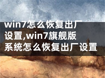 win7怎么恢復(fù)出廠設(shè)置,win7旗艦版系統(tǒng)怎么恢復(fù)出廠設(shè)置