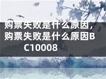 購(gòu)票失敗是什么原因，購(gòu)票失敗是什么原因BC10008