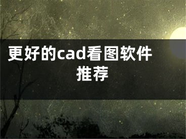 更好的cad看圖軟件推薦