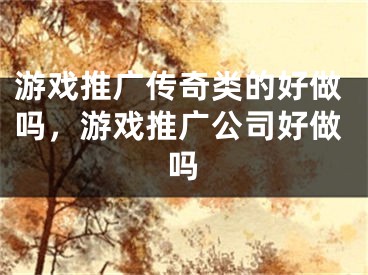 游戲推廣傳奇類的好做嗎，游戲推廣公司好做嗎