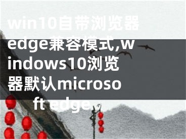 win10自帶瀏覽器edge兼容模式,windows10瀏覽器默認microsoft edge