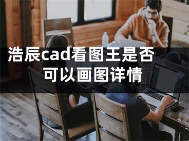 浩辰cad看圖王是否可以畫(huà)圖詳情