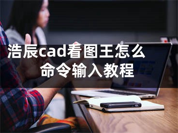 浩辰cad看圖王怎么命令輸入教程