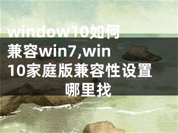 window10如何兼容win7,win10家庭版兼容性設(shè)置哪里找