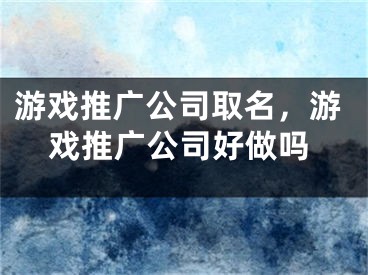 游戲推廣公司取名，游戲推廣公司好做嗎