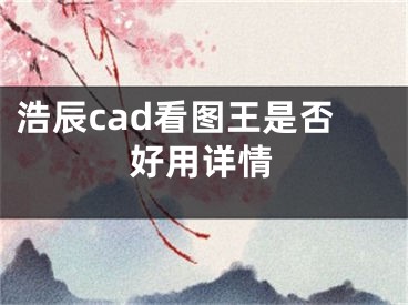 浩辰cad看圖王是否好用詳情