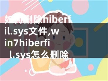 如何刪除hiberfil.sys文件,win7hiberfil.sys怎么刪除