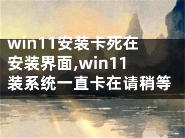 win11安裝卡死在安裝界面,win11裝系統(tǒng)一直卡在請(qǐng)稍等