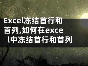 Excel凍結(jié)首行和首列,如何在excel中凍結(jié)首行和首列