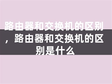 路由器和交換機的區(qū)別，路由器和交換機的區(qū)別是什么