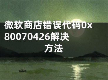 微軟商店錯(cuò)誤代碼0x80070426解決方法