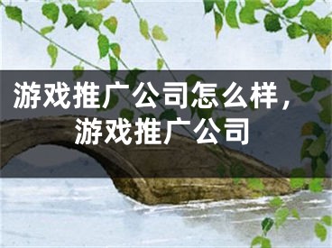 游戲推廣公司怎么樣，游戲推廣公司