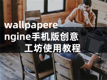 wallpaperengine手機版創(chuàng)意工坊使用教程