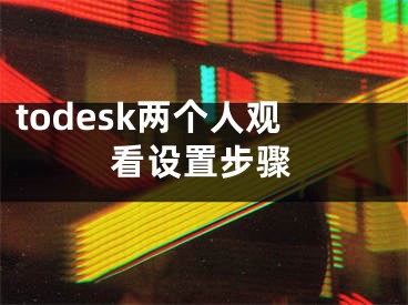 todesk兩個人觀看設(shè)置步驟